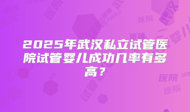 2025年武汉私立试管医院试管婴儿成功几率有多高?