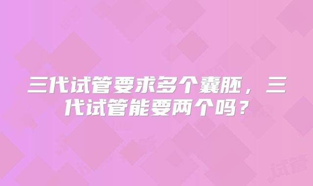 三代试管要求多个囊胚，三代试管能要两个吗？