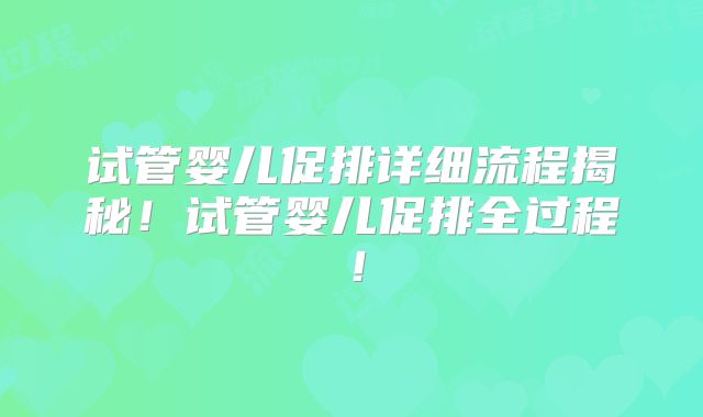 试管婴儿促排详细流程揭秘！试管婴儿促排全过程！