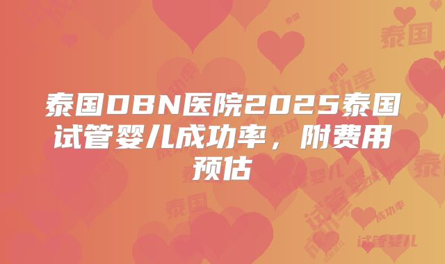 泰国DBN医院2025泰国试管婴儿成功率，附费用预估