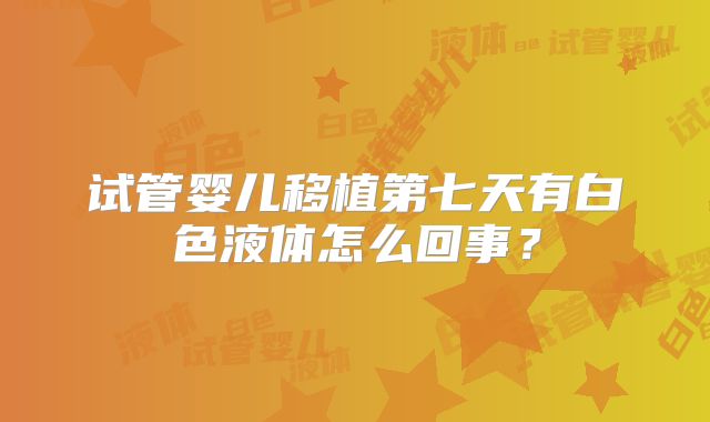试管婴儿移植第七天有白色液体怎么回事？