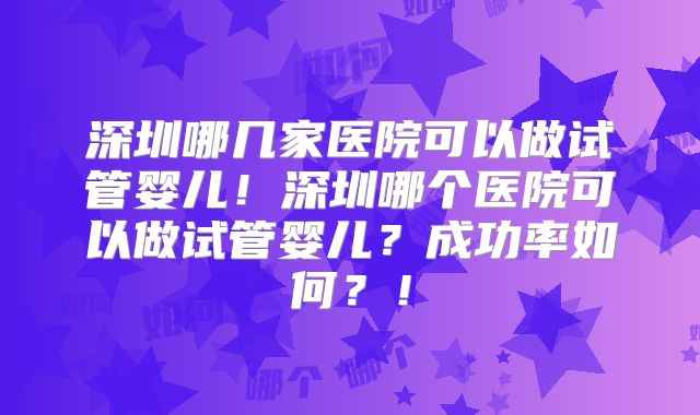 深圳哪几家医院可以做试管婴儿！深圳哪个医院可以做试管婴儿？成功率如何？！