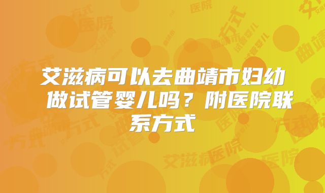 艾滋病可以去曲靖市妇幼 做试管婴儿吗？附医院联系方式