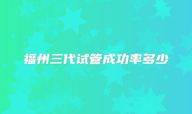 福州三代试管成功率多少