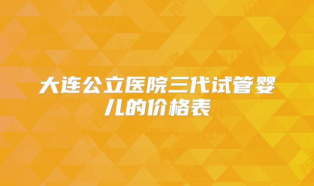 大连公立医院三代试管婴儿的价格表