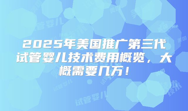2025年美国推广第三代试管婴儿技术费用概览,大概需要几万!