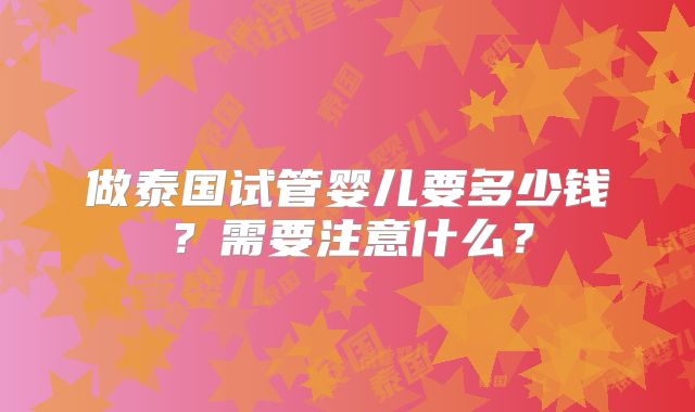 做泰国试管婴儿要多少钱?需要注意什么?
