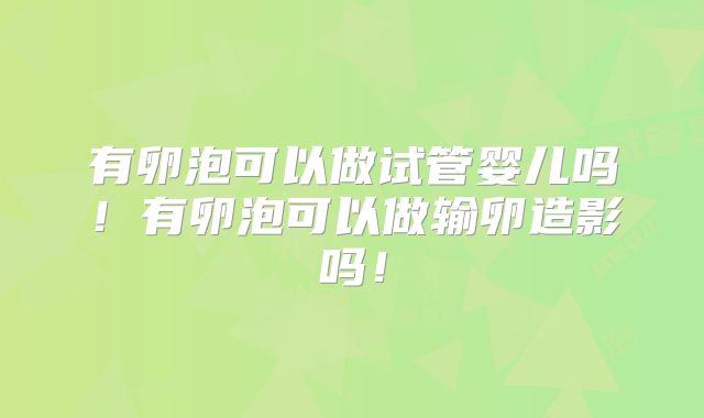 有卵泡可以做试管婴儿吗！有卵泡可以做输卵造影吗！