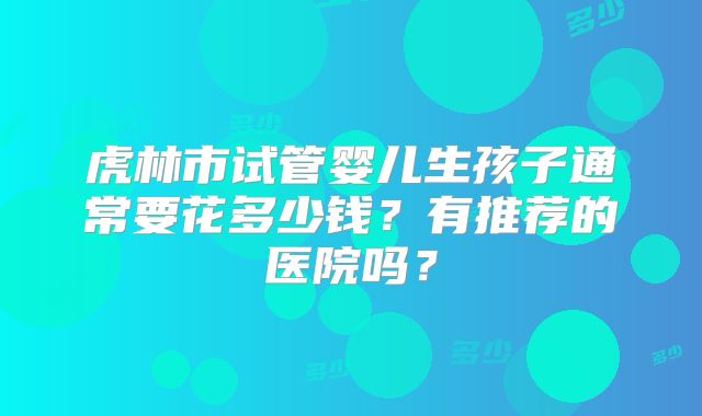 虎林市试管婴儿生孩子通常要花多少钱？有推荐的医院吗？