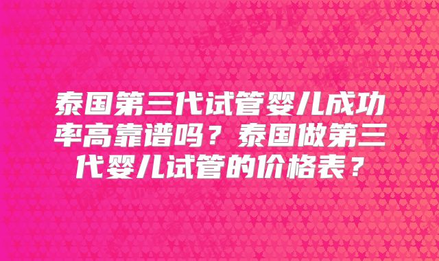 泰国第三代试管婴儿成功率高靠谱吗？泰国做第三代婴儿试管的价格表？