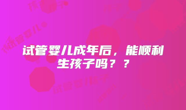 试管婴儿成年后,能顺利生孩子吗??