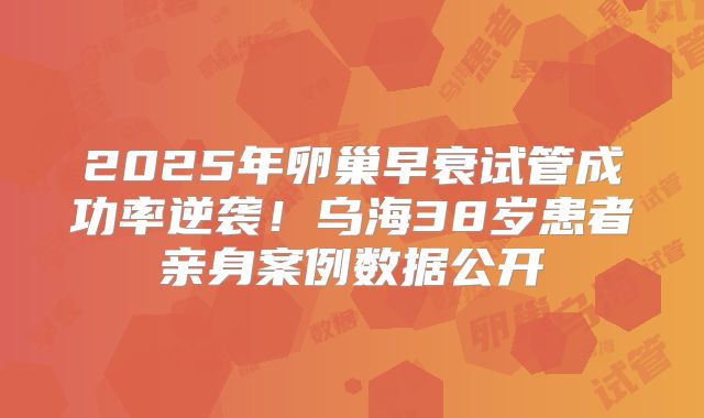 2025年卵巢早衰试管成功率逆袭!乌海38岁患者亲身案例数据公开