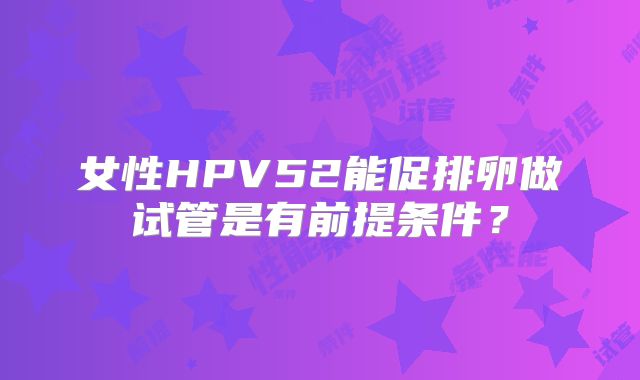 女性HPV52能促排卵做试管是有前提条件？