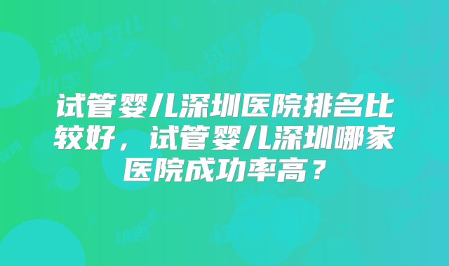 试管婴儿深圳医院排名比较好，试管婴儿深圳哪家医院成功率高？