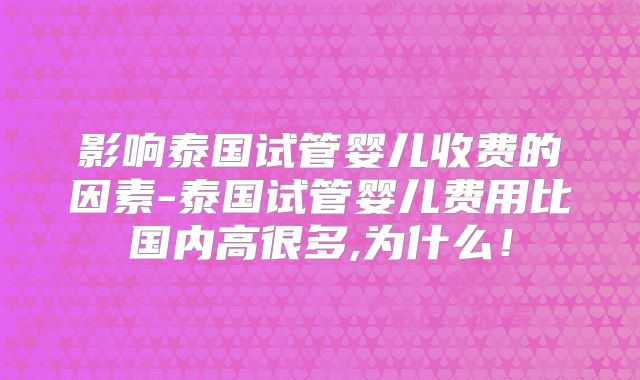 影响泰国试管婴儿收费的因素-泰国试管婴儿费用比国内高很多,为什么！