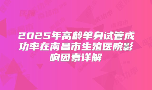 2025年高龄单身试管成功率在南昌市生殖医院影响因素详解