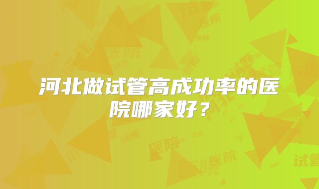 河北做试管高成功率的医院哪家好？
