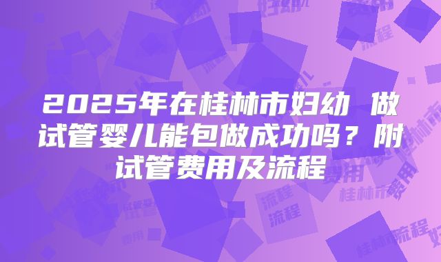 2025年在桂林市妇幼 做试管婴儿能包做成功吗？附试管费用及流程