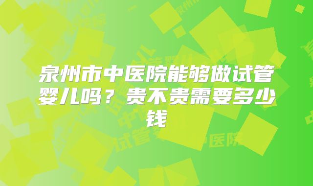 泉州市中医院能够做试管婴儿吗?贵不贵需要多少钱