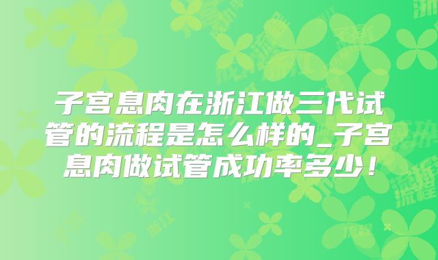子宫息肉在浙江做三代试管的流程是怎么样的_子宫息肉做试管成功率多少!