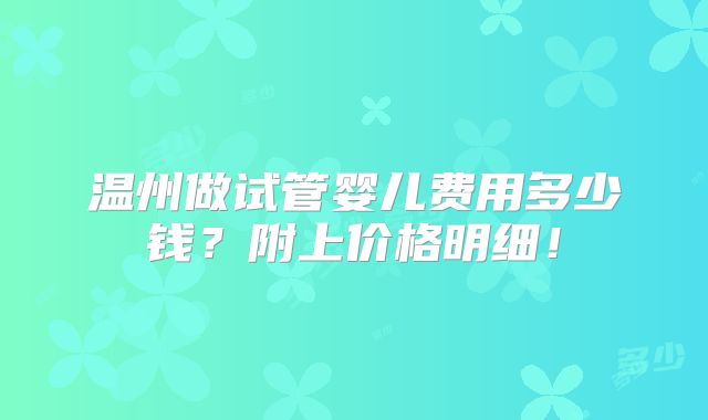 温州做试管婴儿费用多少钱?附上价格明细!