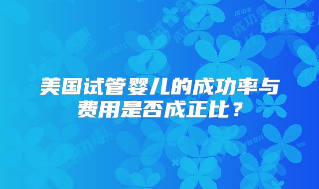 美国试管婴儿的成功率与费用是否成正比？
