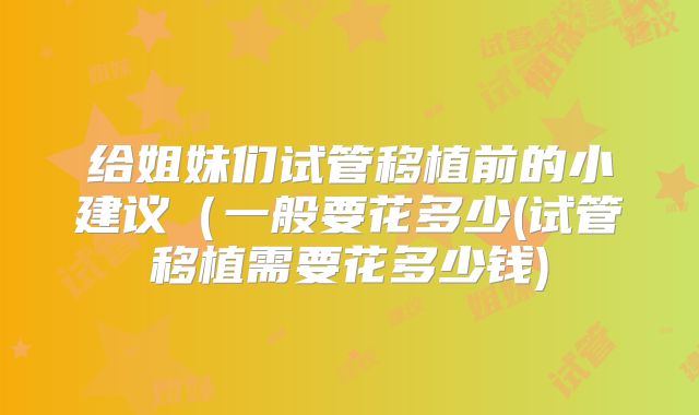 给姐妹们试管移植前的小建议(一般要花多少(试管移植需要花多少钱)