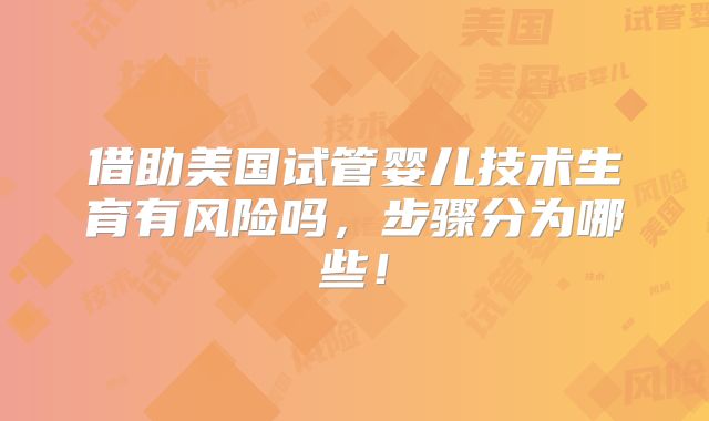 借助美国试管婴儿技术生育有风险吗,步骤分为哪些!