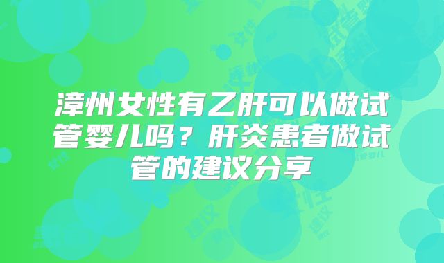 漳州女性有乙肝可以做试管婴儿吗?肝炎患者做试管的建议分享