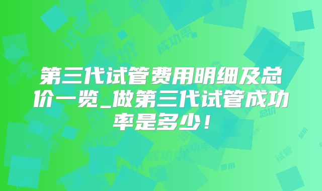 第三代试管费用明细及总价一览_做第三代试管成功率是多少！