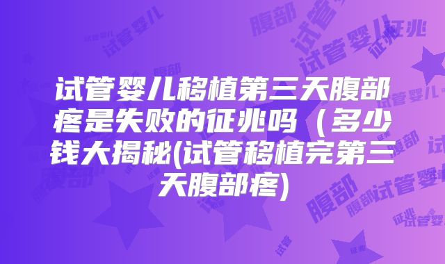 试管婴儿移植第三天腹部疼是失败的征兆吗（多少钱大揭秘(试管移植完第三天腹部疼)