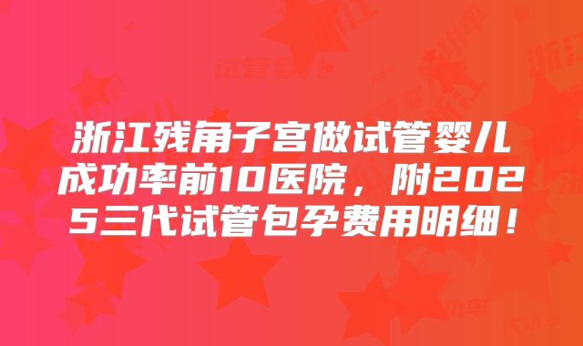 浙江残角子宫做试管婴儿成功率前10医院，附2025三代试管包孕费用明细！