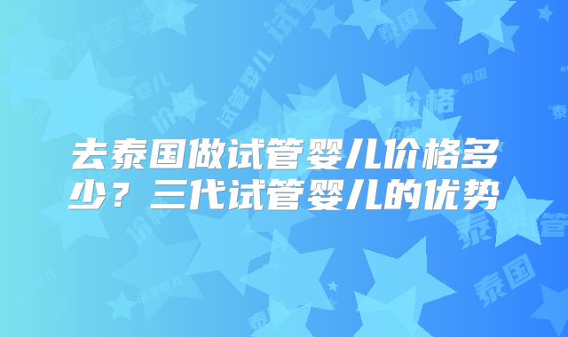 去泰国做试管婴儿价格多少?三代试管婴儿的优势