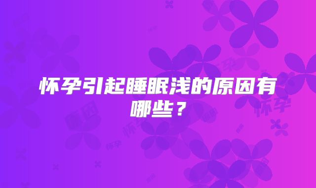 怀孕引起睡眠浅的原因有哪些？