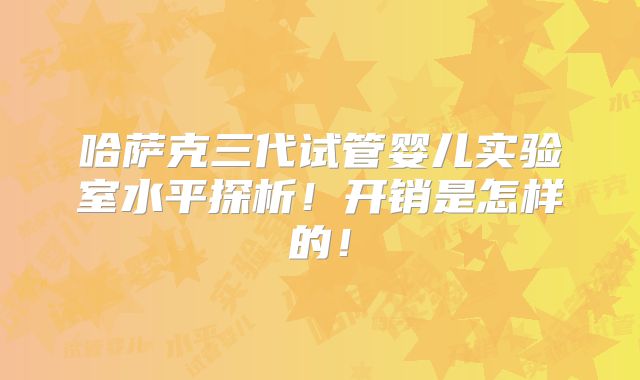哈萨克三代试管婴儿实验室水平探析！开销是怎样的！
