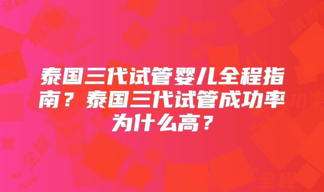 泰国三代试管婴儿全程指南？泰国三代试管成功率为什么高？