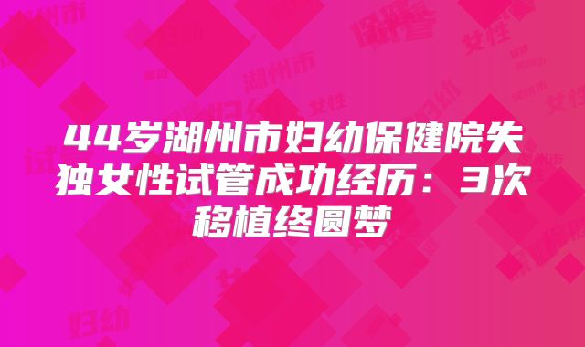44岁湖州市妇幼保健院失独女性试管成功经历:3次移植终圆梦