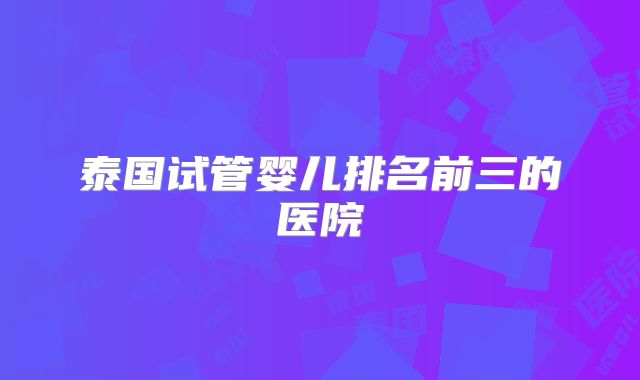 泰国试管婴儿排名前三的医院