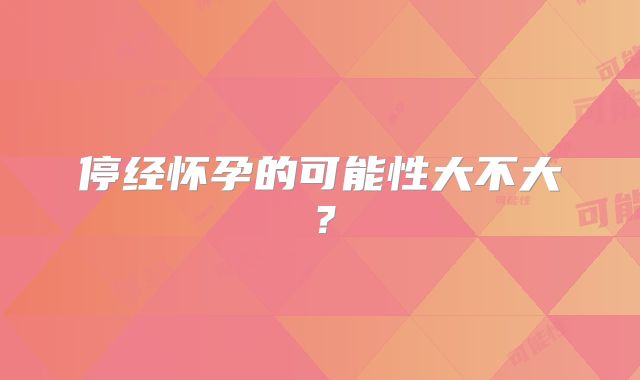 停经怀孕的可能性大不大?