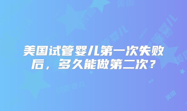 美国试管婴儿第一次失败后，多久能做第二次？