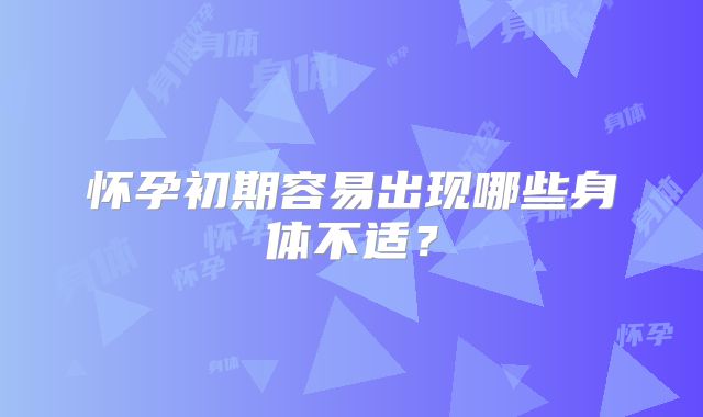 怀孕初期容易出现哪些身体不适？