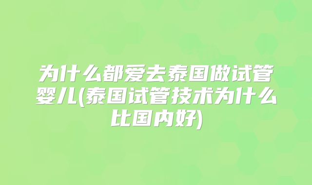 为什么都爱去泰国做试管婴儿(泰国试管技术为什么比国内好)