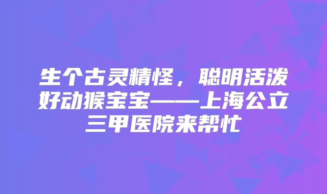 生个古灵精怪,聪明活泼好动猴宝宝——上海公立三甲医院来帮忙