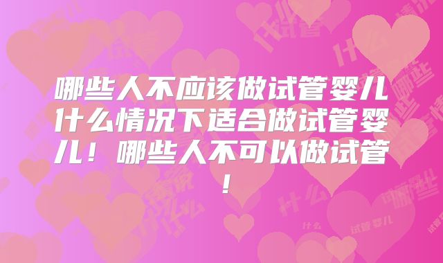 哪些人不应该做试管婴儿什么情况下适合做试管婴儿!哪些人不可以做试管!