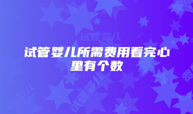 试管婴儿所需费用看完心里有个数
