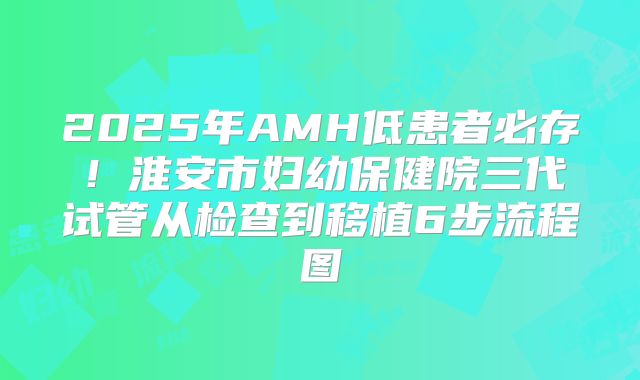 2025年AMH低患者必存！淮安市妇幼保健院三代试管从检查到移植6步流程图