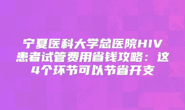 宁夏医科大学总医院HIV患者试管费用省钱攻略：这4个环节可以节省开支