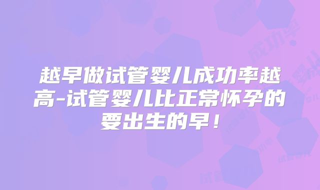 越早做试管婴儿成功率越高-试管婴儿比正常怀孕的要出生的早!