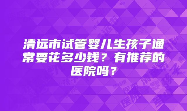 清远市试管婴儿生孩子通常要花多少钱?有推荐的医院吗?