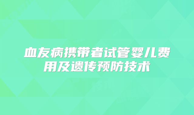 血友病携带者试管婴儿费用及遗传预防技术